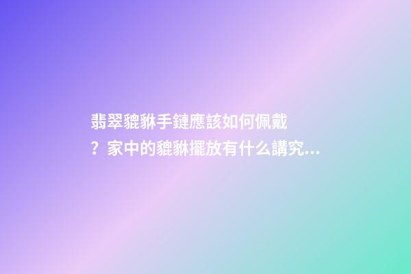 翡翠貔貅手鏈應該如何佩戴？家中的貔貅擺放有什么講究？